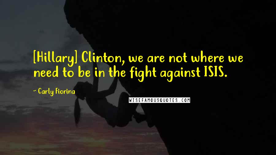 Carly Fiorina Quotes: [Hillary] Clinton, we are not where we need to be in the fight against ISIS.