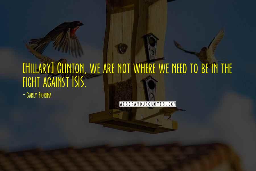 Carly Fiorina Quotes: [Hillary] Clinton, we are not where we need to be in the fight against ISIS.