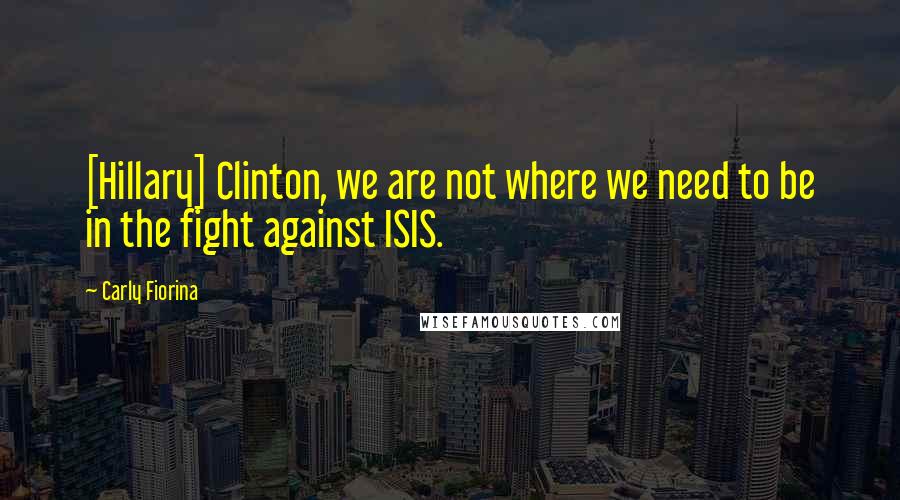 Carly Fiorina Quotes: [Hillary] Clinton, we are not where we need to be in the fight against ISIS.