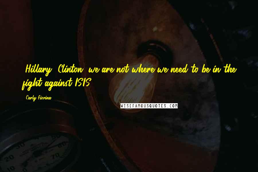 Carly Fiorina Quotes: [Hillary] Clinton, we are not where we need to be in the fight against ISIS.