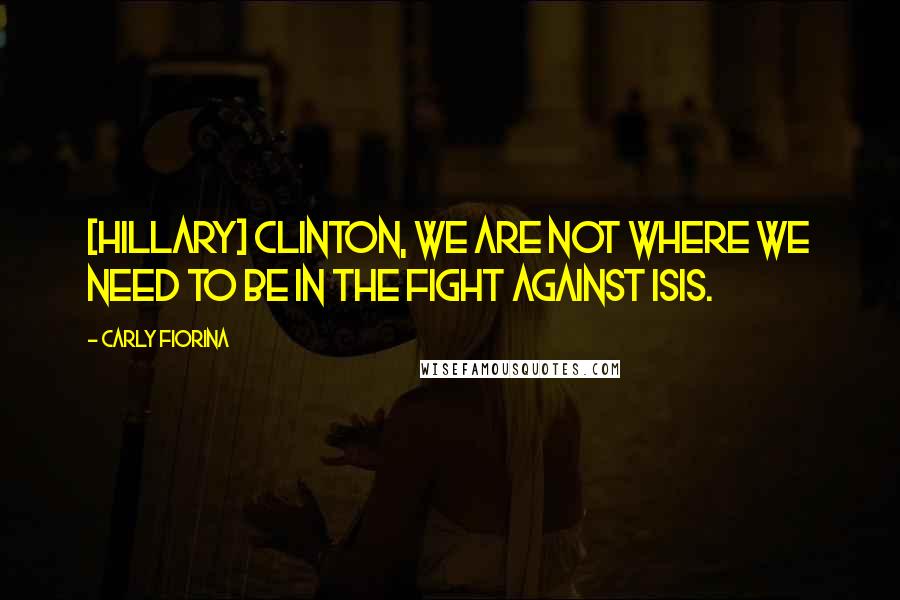 Carly Fiorina Quotes: [Hillary] Clinton, we are not where we need to be in the fight against ISIS.