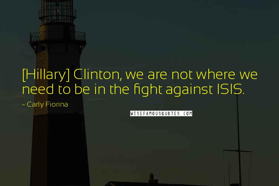 Carly Fiorina Quotes: [Hillary] Clinton, we are not where we need to be in the fight against ISIS.
