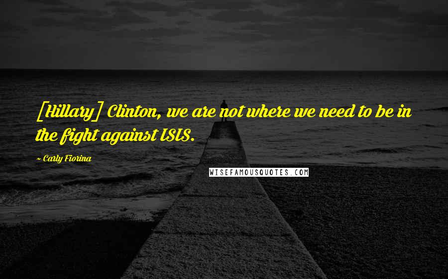 Carly Fiorina Quotes: [Hillary] Clinton, we are not where we need to be in the fight against ISIS.