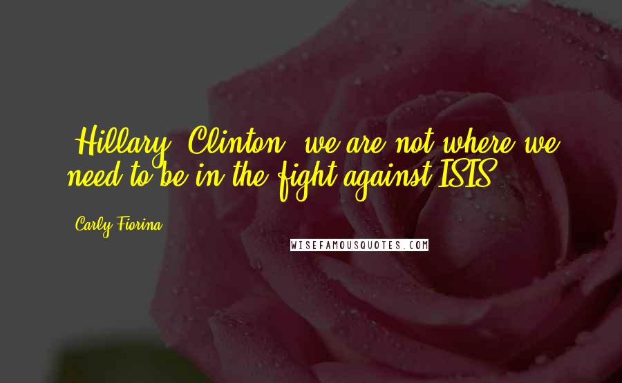 Carly Fiorina Quotes: [Hillary] Clinton, we are not where we need to be in the fight against ISIS.