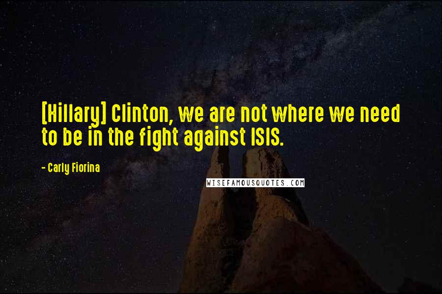 Carly Fiorina Quotes: [Hillary] Clinton, we are not where we need to be in the fight against ISIS.