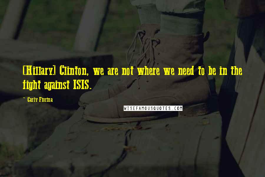 Carly Fiorina Quotes: [Hillary] Clinton, we are not where we need to be in the fight against ISIS.