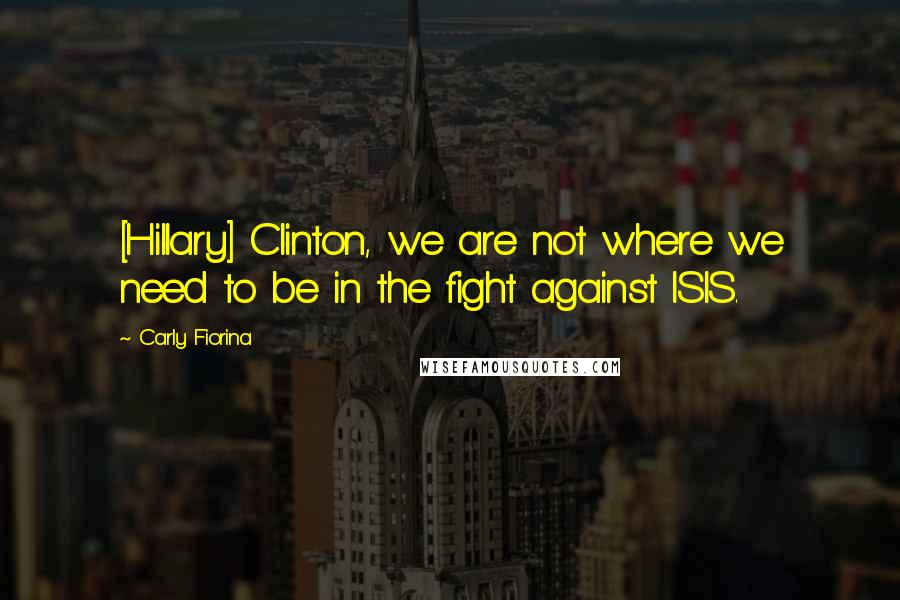 Carly Fiorina Quotes: [Hillary] Clinton, we are not where we need to be in the fight against ISIS.