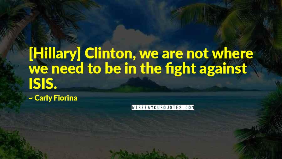 Carly Fiorina Quotes: [Hillary] Clinton, we are not where we need to be in the fight against ISIS.