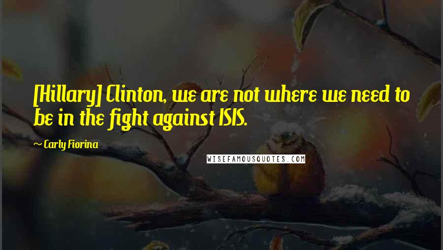 Carly Fiorina Quotes: [Hillary] Clinton, we are not where we need to be in the fight against ISIS.