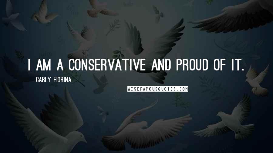 Carly Fiorina Quotes: I am a conservative and proud of it.