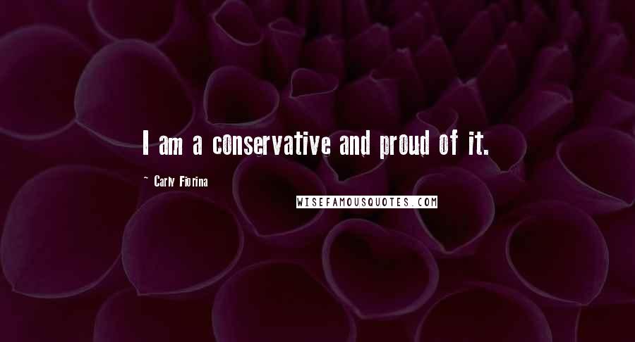 Carly Fiorina Quotes: I am a conservative and proud of it.