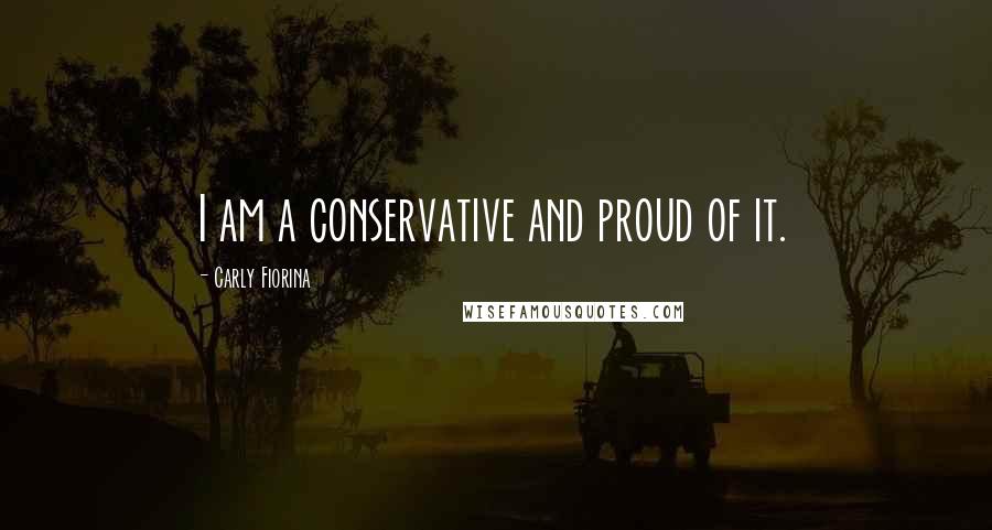 Carly Fiorina Quotes: I am a conservative and proud of it.