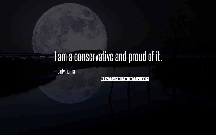 Carly Fiorina Quotes: I am a conservative and proud of it.
