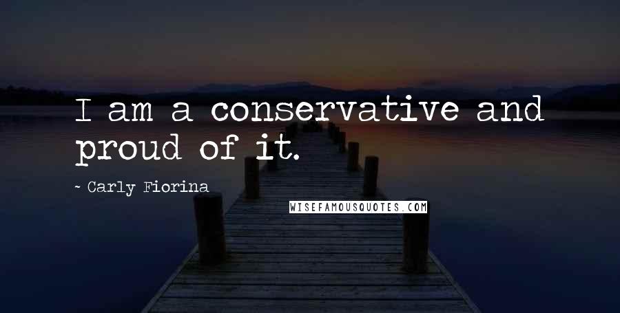 Carly Fiorina Quotes: I am a conservative and proud of it.