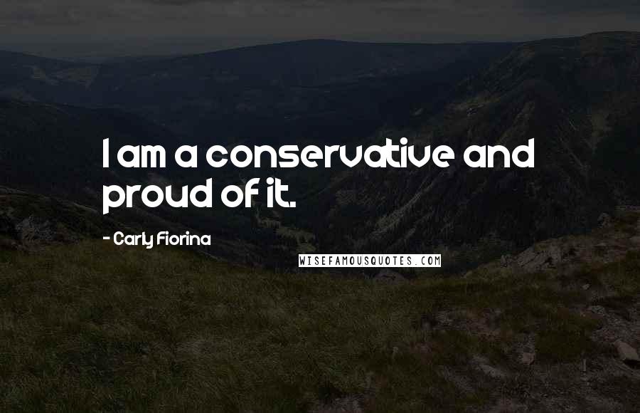 Carly Fiorina Quotes: I am a conservative and proud of it.