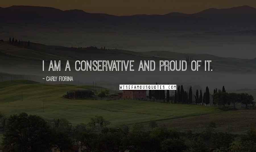 Carly Fiorina Quotes: I am a conservative and proud of it.