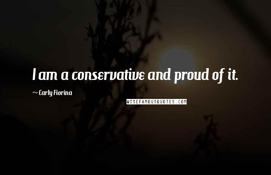 Carly Fiorina Quotes: I am a conservative and proud of it.