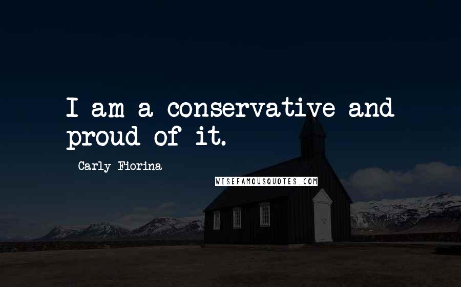 Carly Fiorina Quotes: I am a conservative and proud of it.