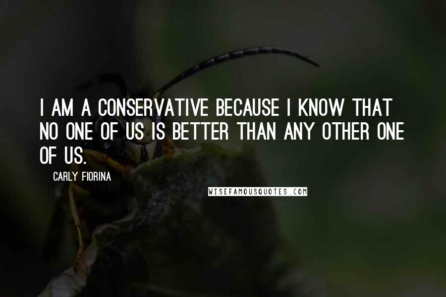 Carly Fiorina Quotes: I am a conservative because I know that no one of us is better than any other one of us.