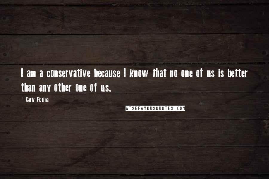 Carly Fiorina Quotes: I am a conservative because I know that no one of us is better than any other one of us.