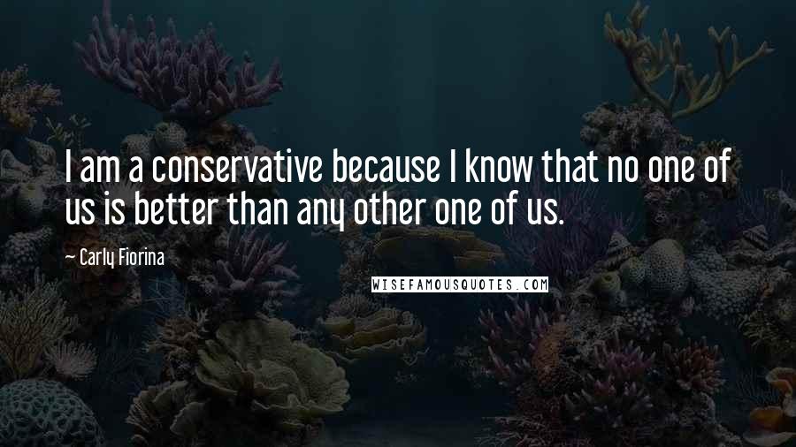 Carly Fiorina Quotes: I am a conservative because I know that no one of us is better than any other one of us.