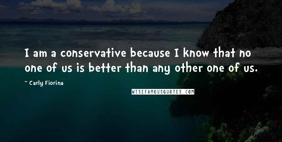 Carly Fiorina Quotes: I am a conservative because I know that no one of us is better than any other one of us.