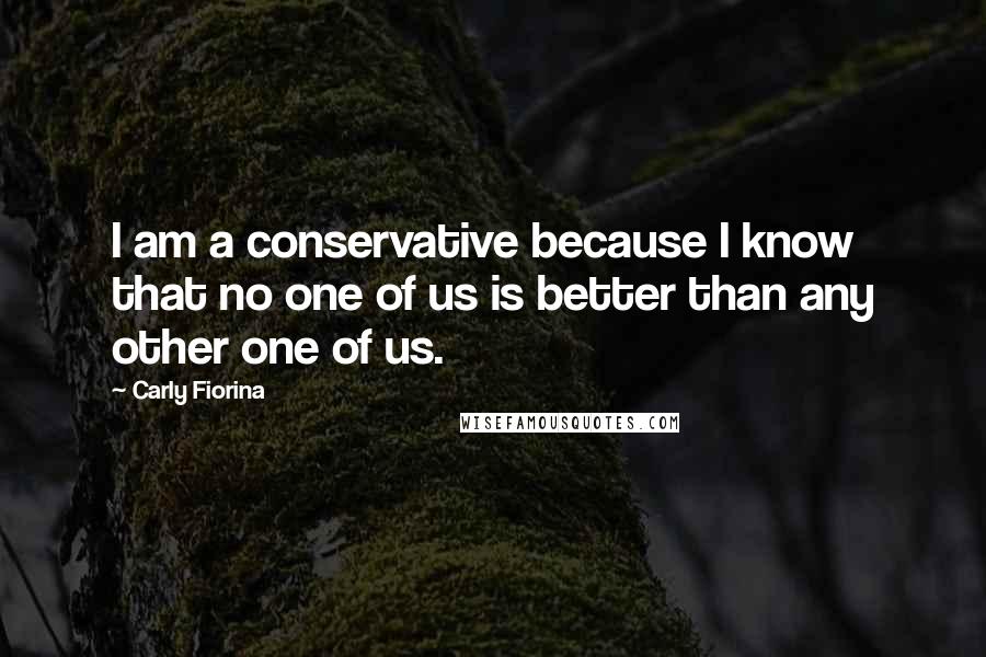 Carly Fiorina Quotes: I am a conservative because I know that no one of us is better than any other one of us.