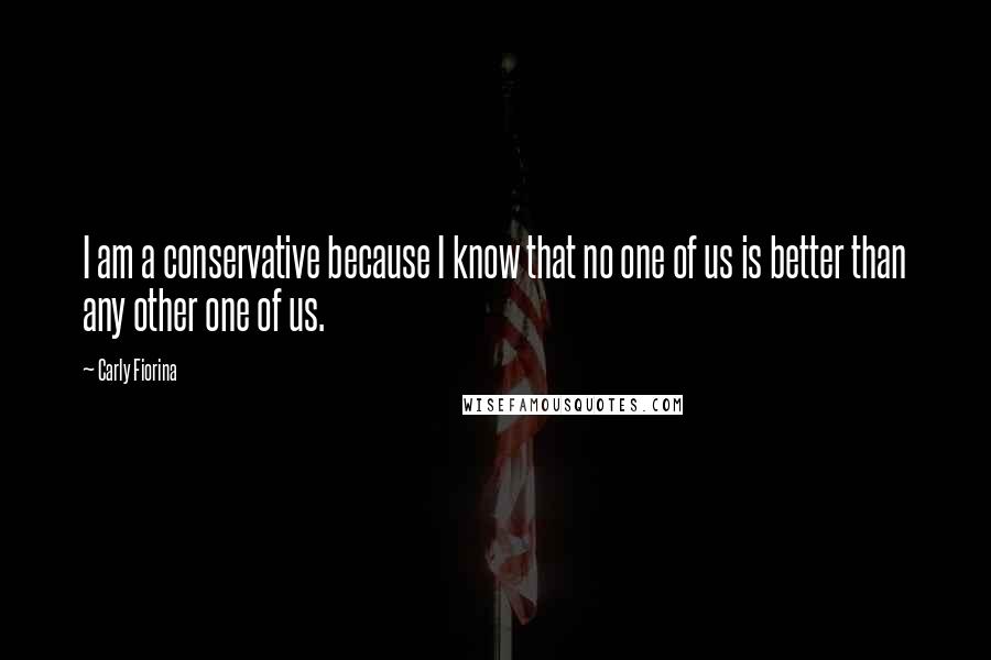 Carly Fiorina Quotes: I am a conservative because I know that no one of us is better than any other one of us.