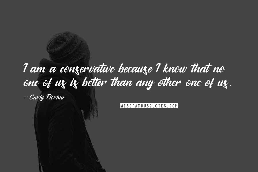 Carly Fiorina Quotes: I am a conservative because I know that no one of us is better than any other one of us.