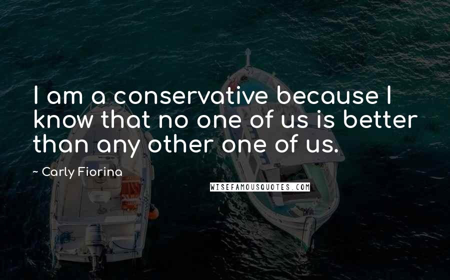 Carly Fiorina Quotes: I am a conservative because I know that no one of us is better than any other one of us.