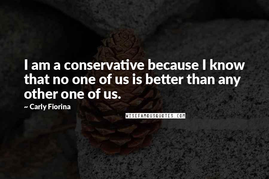 Carly Fiorina Quotes: I am a conservative because I know that no one of us is better than any other one of us.