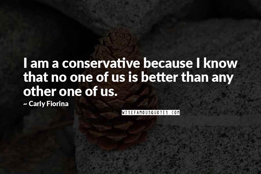 Carly Fiorina Quotes: I am a conservative because I know that no one of us is better than any other one of us.