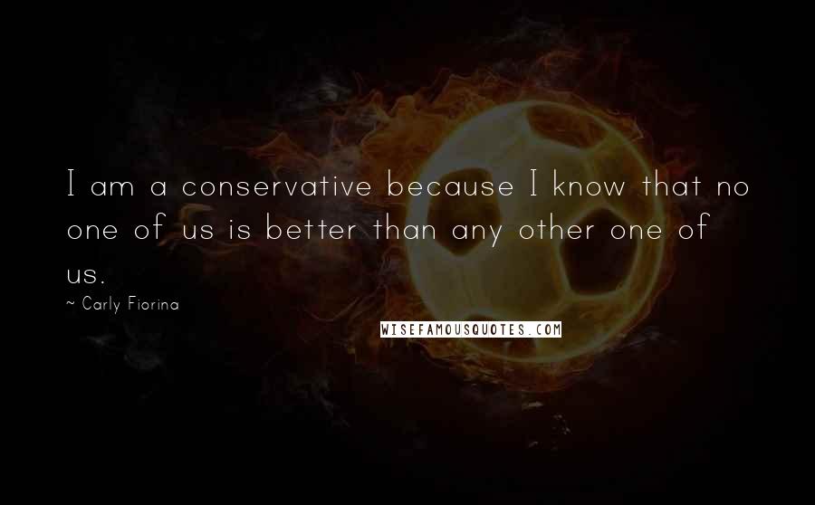 Carly Fiorina Quotes: I am a conservative because I know that no one of us is better than any other one of us.