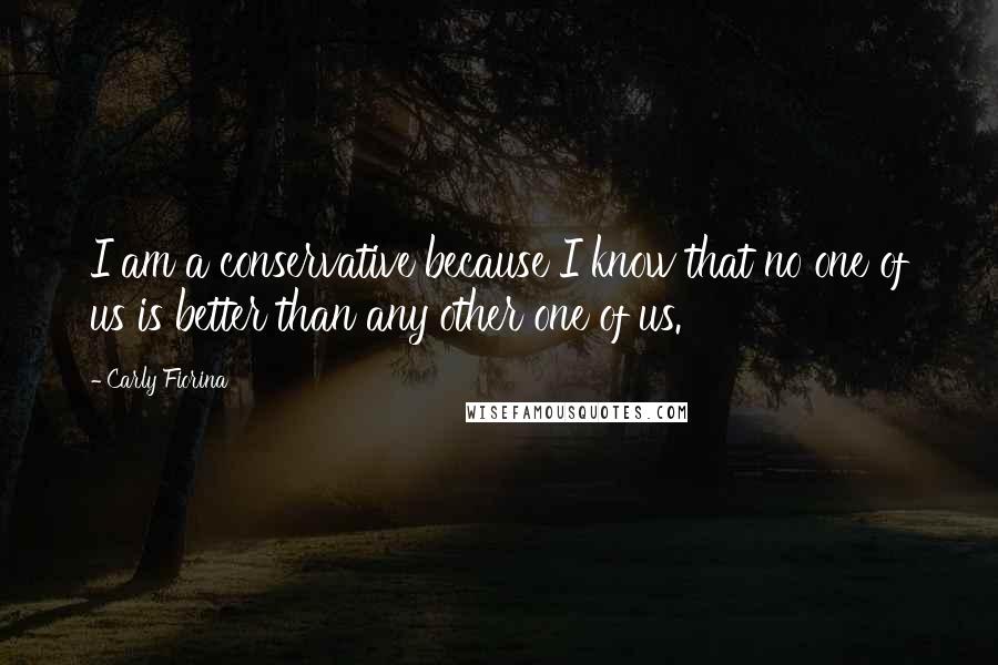 Carly Fiorina Quotes: I am a conservative because I know that no one of us is better than any other one of us.
