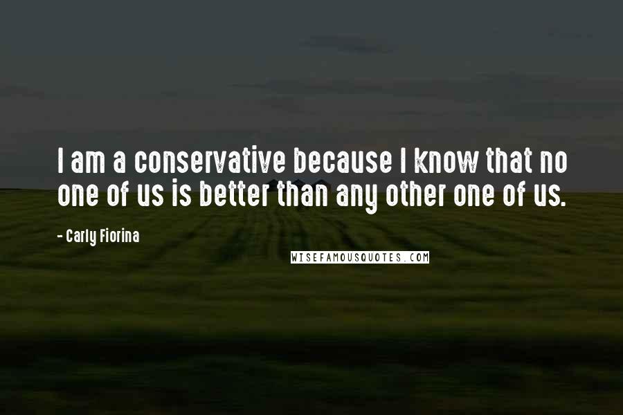 Carly Fiorina Quotes: I am a conservative because I know that no one of us is better than any other one of us.