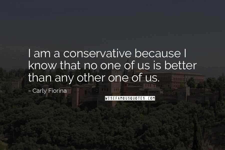 Carly Fiorina Quotes: I am a conservative because I know that no one of us is better than any other one of us.