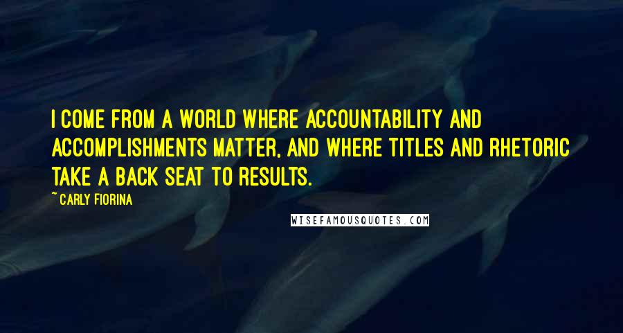 Carly Fiorina Quotes: I come from a world where accountability and accomplishments matter, and where titles and rhetoric take a back seat to results.