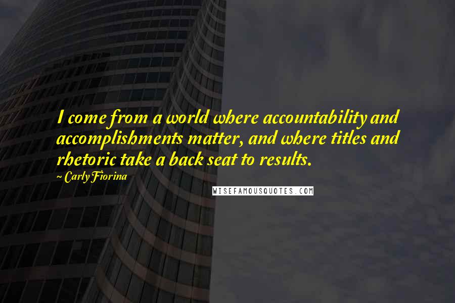 Carly Fiorina Quotes: I come from a world where accountability and accomplishments matter, and where titles and rhetoric take a back seat to results.