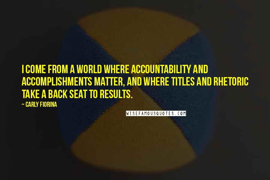 Carly Fiorina Quotes: I come from a world where accountability and accomplishments matter, and where titles and rhetoric take a back seat to results.