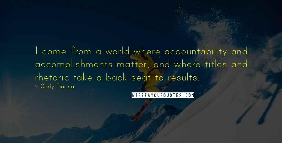 Carly Fiorina Quotes: I come from a world where accountability and accomplishments matter, and where titles and rhetoric take a back seat to results.