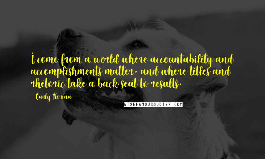 Carly Fiorina Quotes: I come from a world where accountability and accomplishments matter, and where titles and rhetoric take a back seat to results.