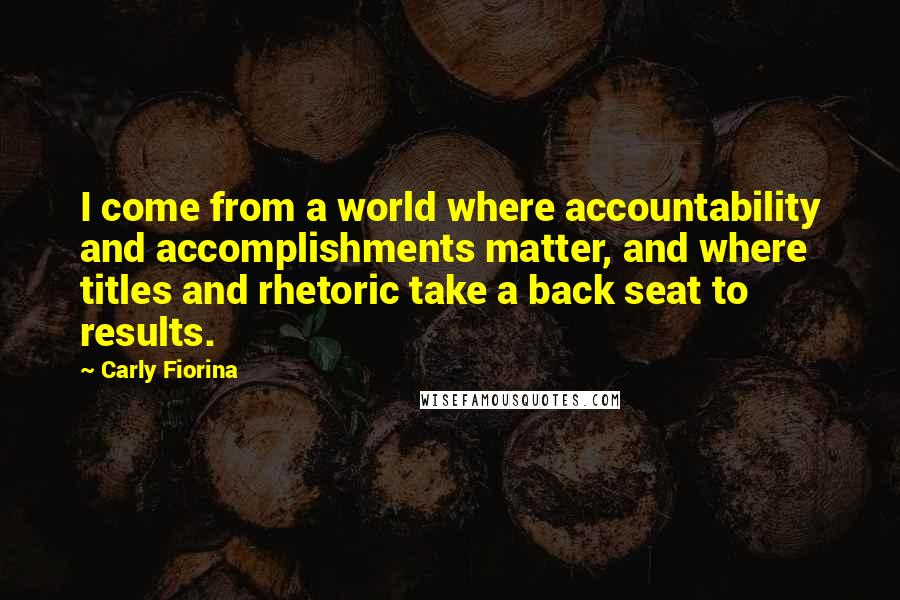 Carly Fiorina Quotes: I come from a world where accountability and accomplishments matter, and where titles and rhetoric take a back seat to results.
