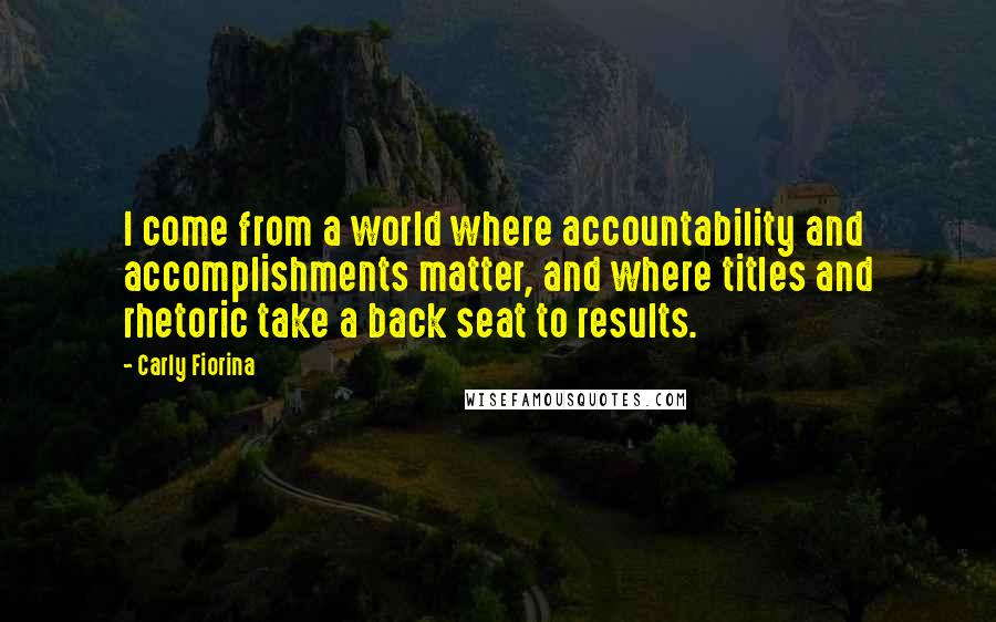 Carly Fiorina Quotes: I come from a world where accountability and accomplishments matter, and where titles and rhetoric take a back seat to results.