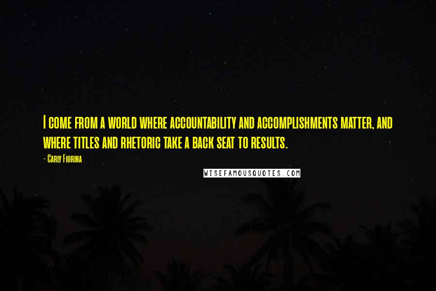 Carly Fiorina Quotes: I come from a world where accountability and accomplishments matter, and where titles and rhetoric take a back seat to results.