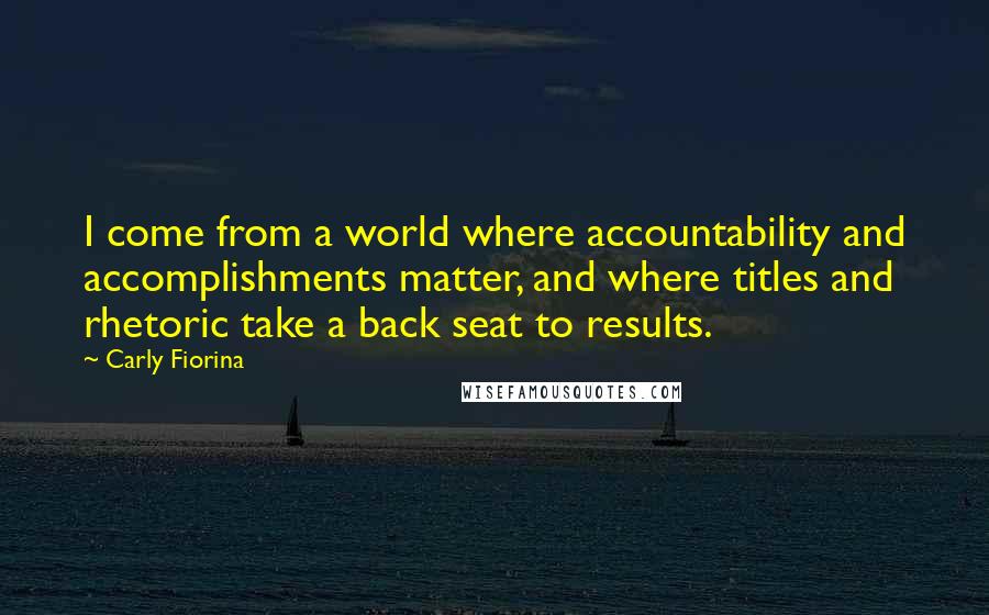 Carly Fiorina Quotes: I come from a world where accountability and accomplishments matter, and where titles and rhetoric take a back seat to results.