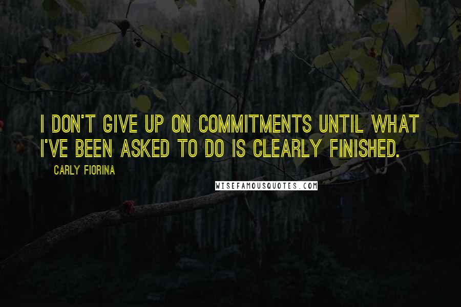 Carly Fiorina Quotes: I don't give up on commitments until what I've been asked to do is clearly finished.