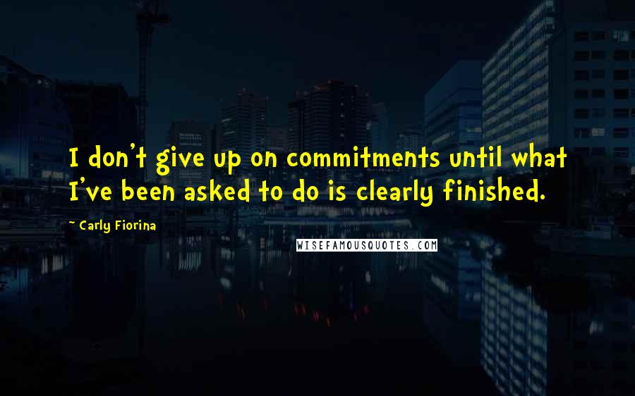 Carly Fiorina Quotes: I don't give up on commitments until what I've been asked to do is clearly finished.