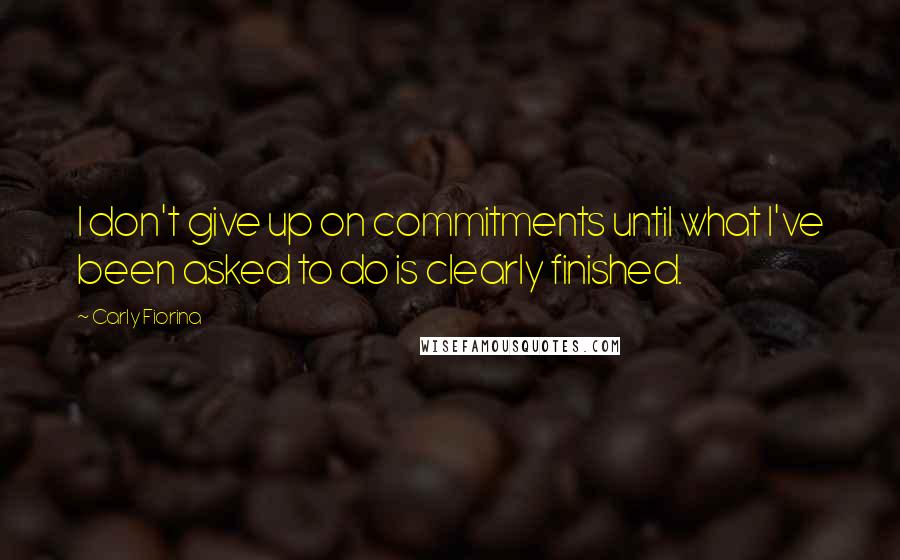 Carly Fiorina Quotes: I don't give up on commitments until what I've been asked to do is clearly finished.