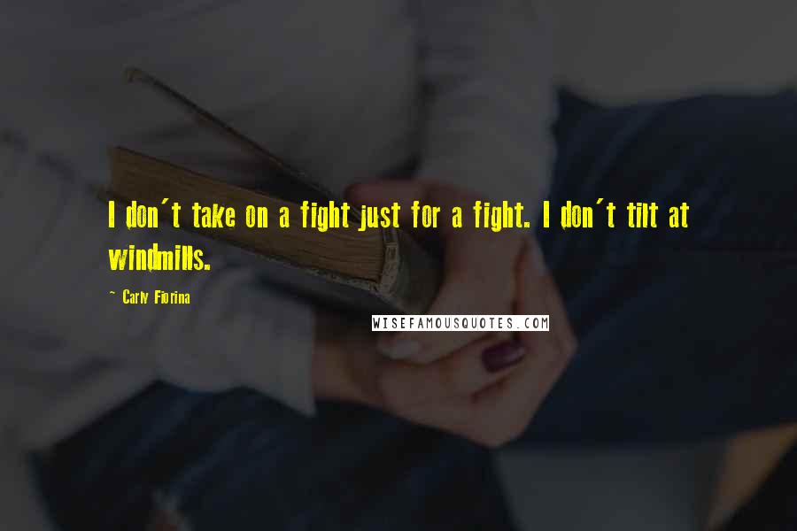 Carly Fiorina Quotes: I don't take on a fight just for a fight. I don't tilt at windmills.