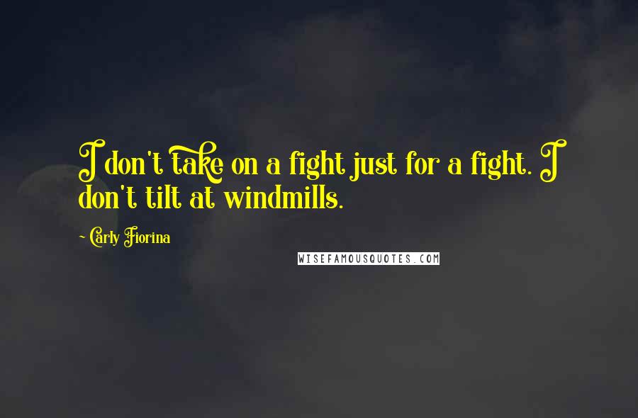 Carly Fiorina Quotes: I don't take on a fight just for a fight. I don't tilt at windmills.